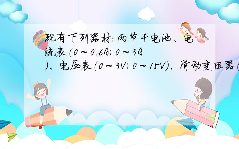 现有下列器材：两节干电池、电流表（0～0.6A；0～3A）、电压表（0～3V；0～15V）、滑动变阻器（10Ω　1.5A）、开关各一个,导线若干.请你用这些器材测量一个小灯泡（额定电压2.5V,额定功率小