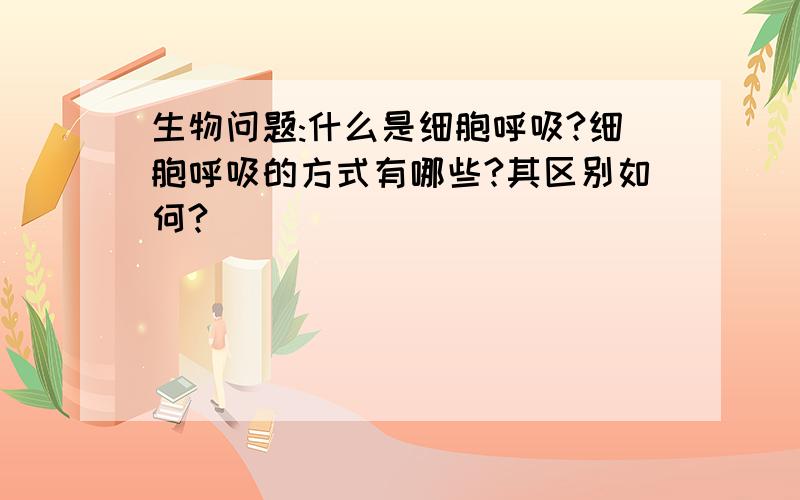 生物问题:什么是细胞呼吸?细胞呼吸的方式有哪些?其区别如何?