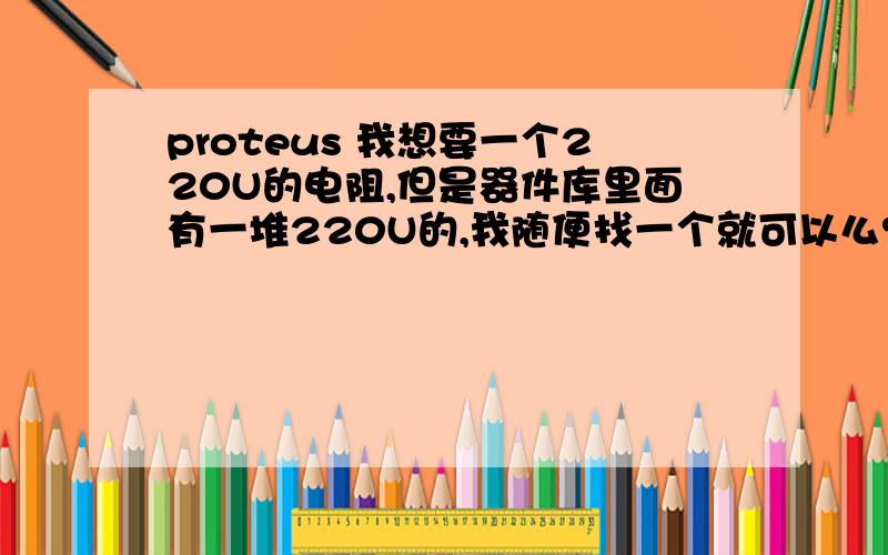 proteus 我想要一个220U的电阻,但是器件库里面有一堆220U的,我随便找一个就可以么?这么多电阻是不是不同厂家生产的电阻?把具体型号都列出来了?