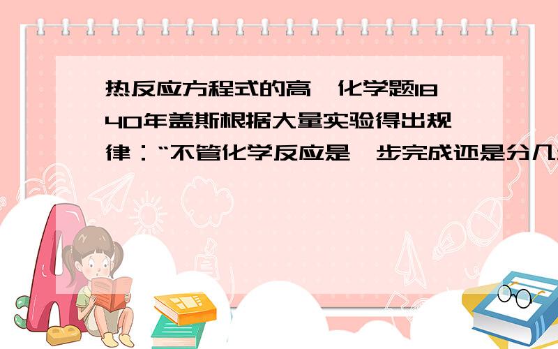 热反应方程式的高一化学题1840年盖斯根据大量实验得出规律：“不管化学反应是一步完成还是分几步完成,只要反应的始态与终态均相同,其热效应总是相同的