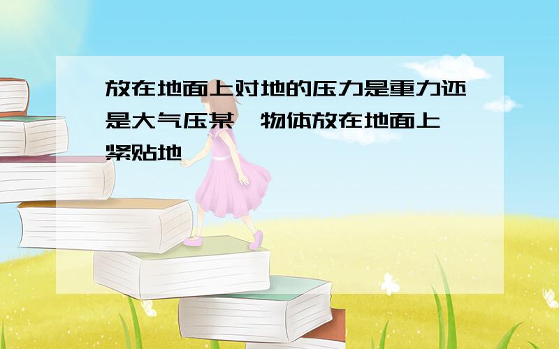 放在地面上对地的压力是重力还是大气压某一物体放在地面上,紧贴地,