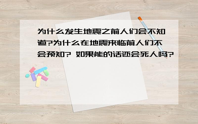 为什么发生地震之前人们会不知道?为什么在地震来临前人们不会预知? 如果能的话还会死人吗?