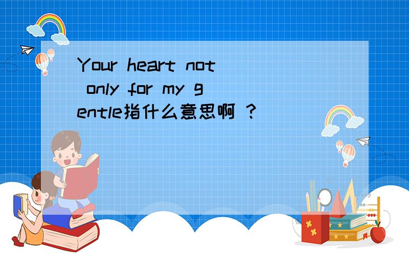 Your heart not only for my gentle指什么意思啊 ?