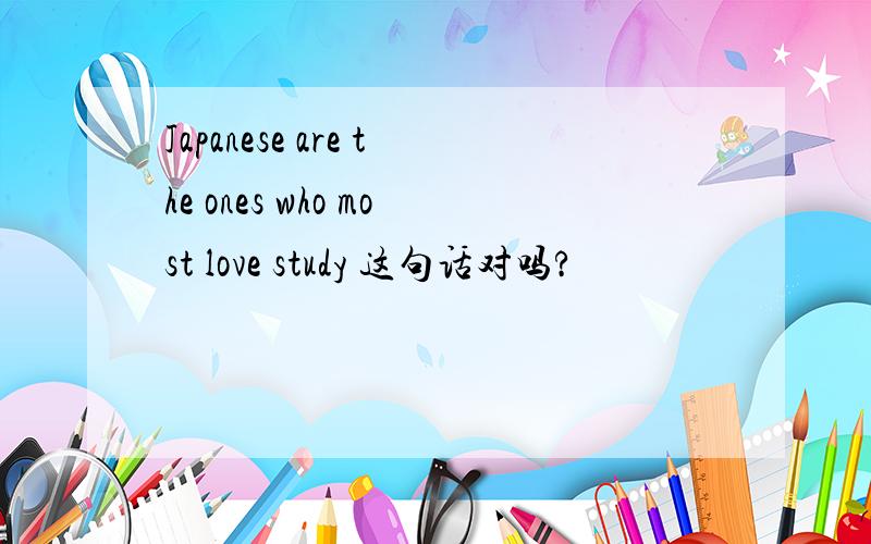 Japanese are the ones who most love study 这句话对吗?