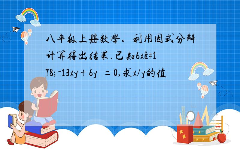 八年级上册数学、利用因式分解计算得出结果.已知6x²-13xy+6y²=0,求x/y的值