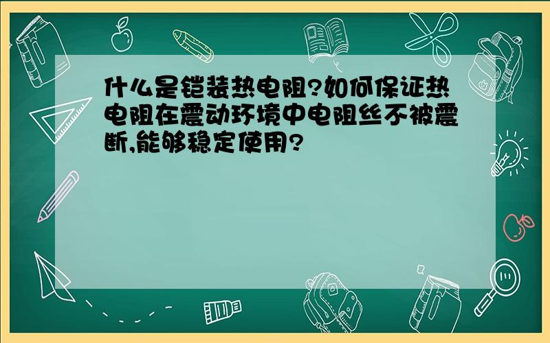 什么是铠装热电阻?如何保证热电阻在震动环境中电阻丝不被震断,能够稳定使用?