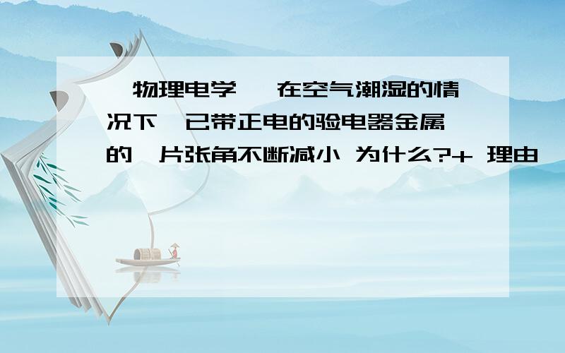 {物理电学} 在空气潮湿的情况下,已带正电的验电器金属箔的箔片张角不断减小 为什么?+ 理由