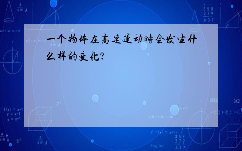 一个物体在高速运动时会发生什么样的变化?