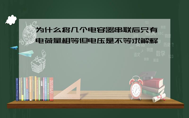 为什么将几个电容器串联后只有电荷量相等但电压是不等求解释