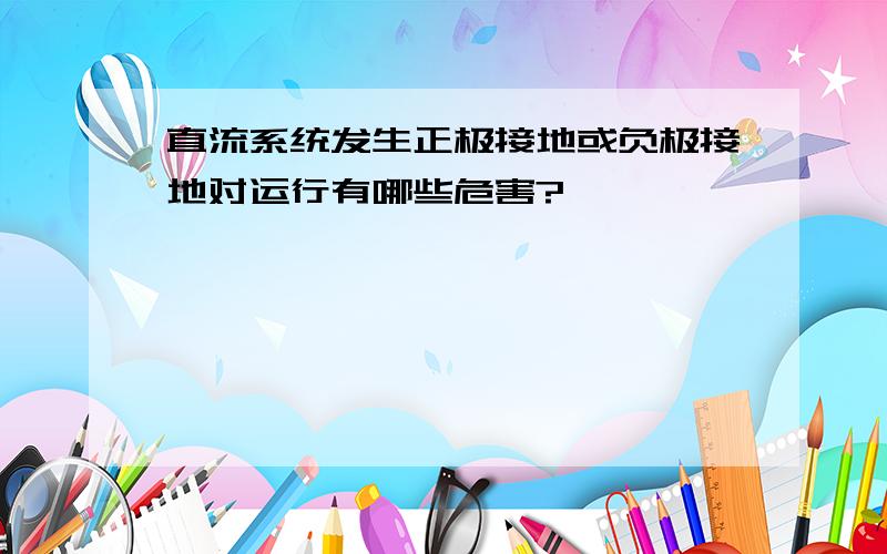 直流系统发生正极接地或负极接地对运行有哪些危害?