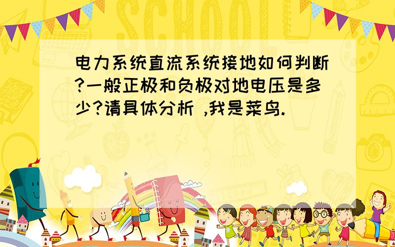 电力系统直流系统接地如何判断?一般正极和负极对地电压是多少?请具体分析 ,我是菜鸟.