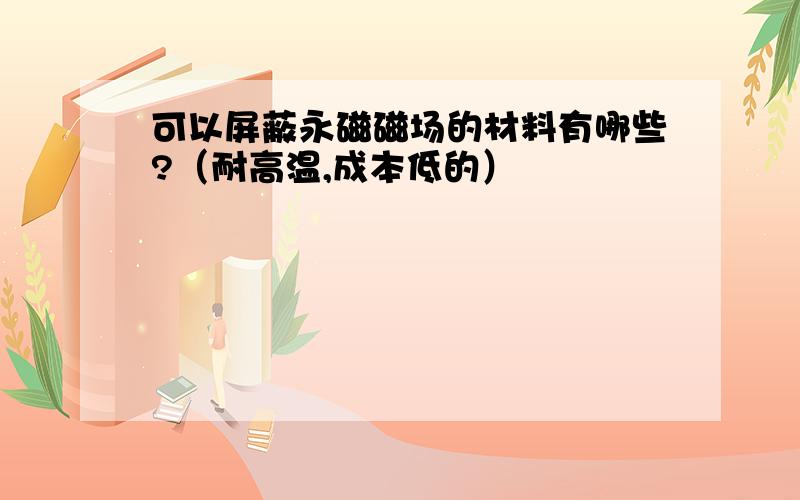 可以屏蔽永磁磁场的材料有哪些?（耐高温,成本低的）