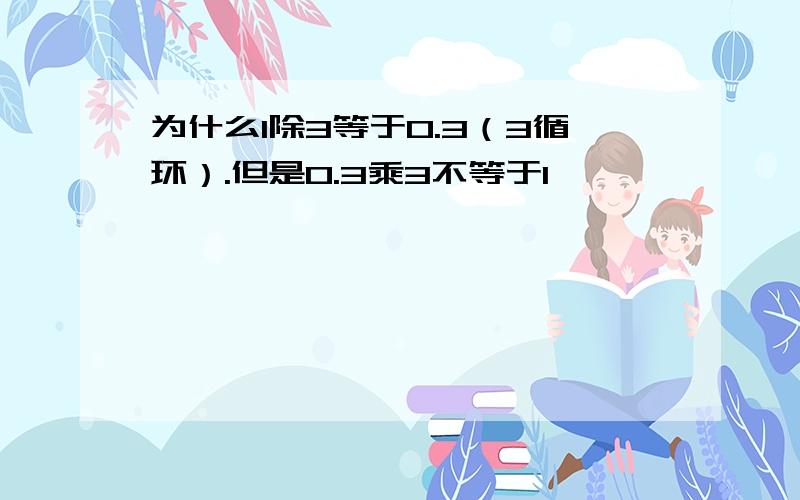 为什么1除3等于0.3（3循环）.但是0.3乘3不等于1