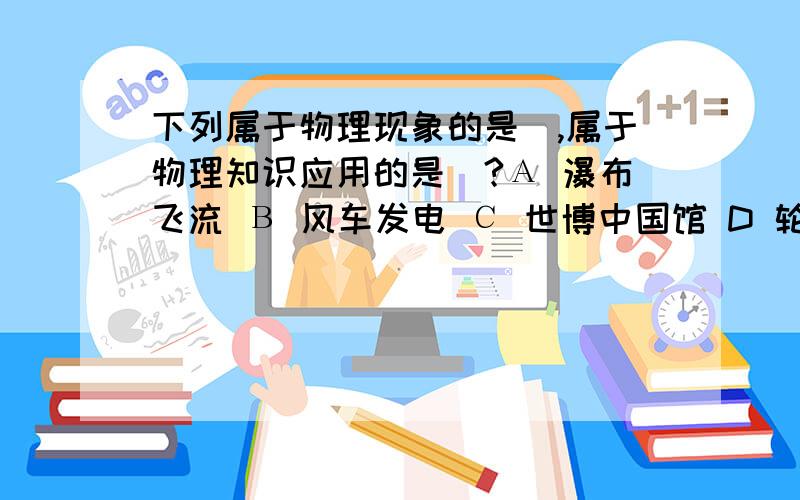 下列属于物理现象的是＿,属于物理知识应用的是＿?А 瀑布飞流 В 风车发电 С 世博中国馆 D 轮船航行