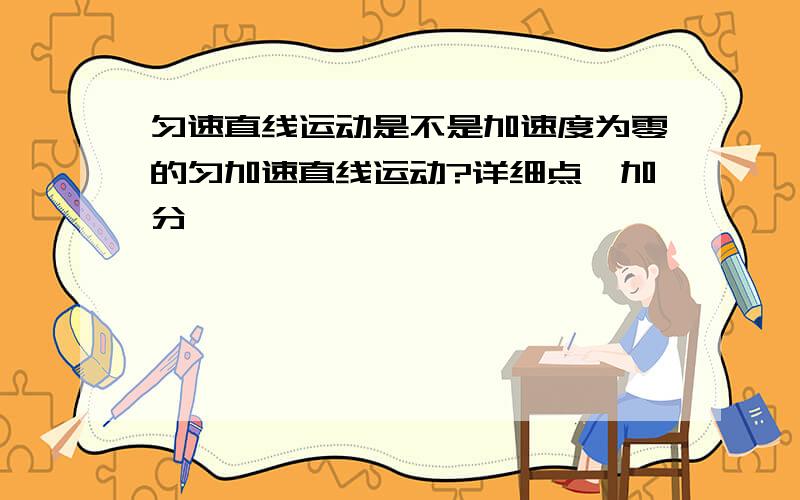 匀速直线运动是不是加速度为零的匀加速直线运动?详细点,加分