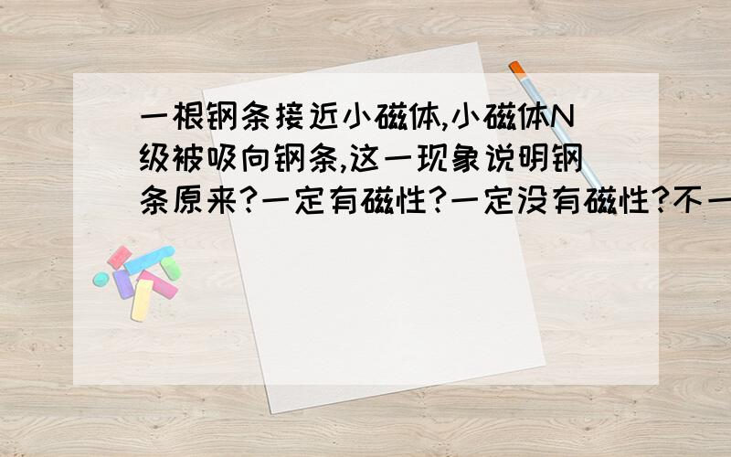 一根钢条接近小磁体,小磁体N级被吸向钢条,这一现象说明钢条原来?一定有磁性?一定没有磁性?不一定有磁性?