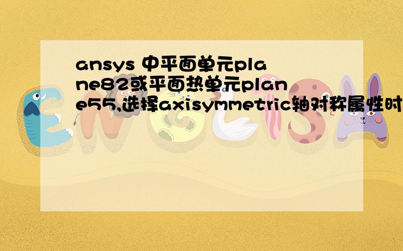 ansys 中平面单元plane82或平面热单元plane55,选择axisymmetric轴对称属性时,是绕哪根轴对称我看见例子上都是绕Y轴建模,难道必须是绕Y轴么