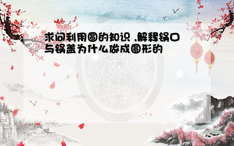 求问利用圆的知识 ,解释锅口与锅盖为什么做成圆形的