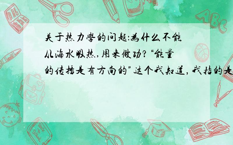 关于热力学的问题：为什么不能从海水吸热,用来做功?“能量的传播是有方向的”这个我知道，我指的是：是否有类似于热机的原理，把海水的热量用来做功？