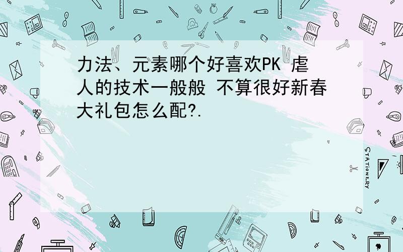 力法、元素哪个好喜欢PK 虐人的技术一般般 不算很好新春大礼包怎么配?.