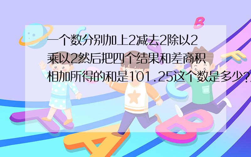 一个数分别加上2减去2除以2乘以2然后把四个结果和差商积相加所得的和是101.25这个数是多少?方程�