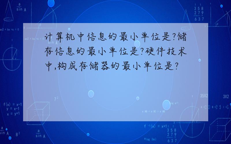 计算机中信息的最小单位是?储存信息的最小单位是?硬件技术中,构成存储器的最小单位是?