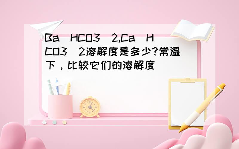 Ba（HCO3）2,Ca（HCO3）2溶解度是多少?常温下，比较它们的溶解度