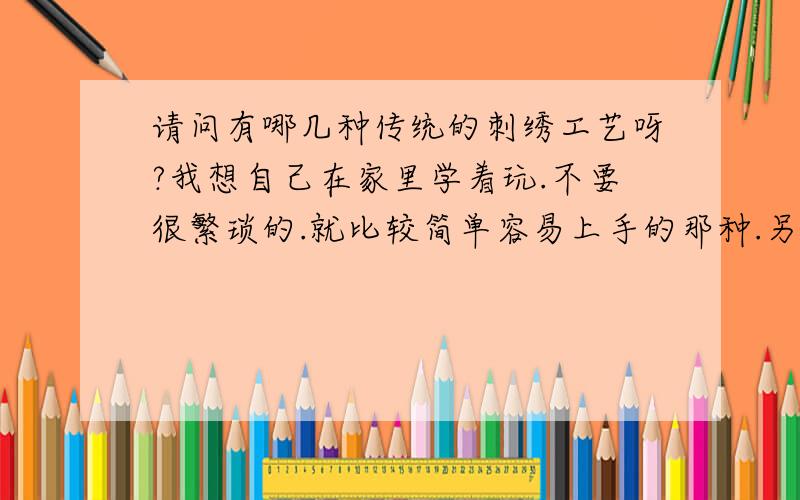 请问有哪几种传统的刺绣工艺呀?我想自己在家里学着玩.不要很繁琐的.就比较简单容易上手的那种.另外请问还需要准备一些什么材料用具之类的.