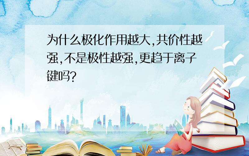 为什么极化作用越大,共价性越强,不是极性越强,更趋于离子键吗?