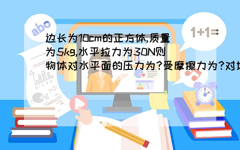 边长为10cm的正方体,质量为5kg,水平拉力为30N则物体对水平面的压力为?受摩擦力为?对地面压强为?