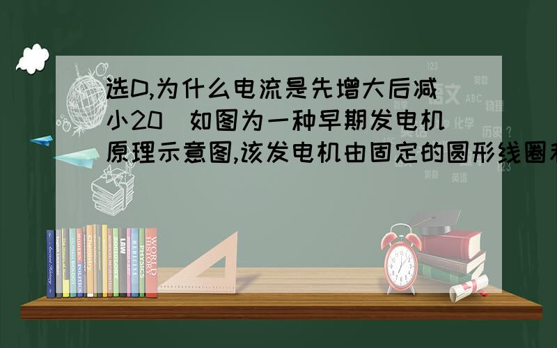 选D,为什么电流是先增大后减小20．如图为一种早期发电机原理示意图,该发电机由固定的圆形线圈和一对用铁芯连接的圆柱形磁铁构成,两磁极相对于线圈平面对称.在磁极绕转轴匀速转动过程