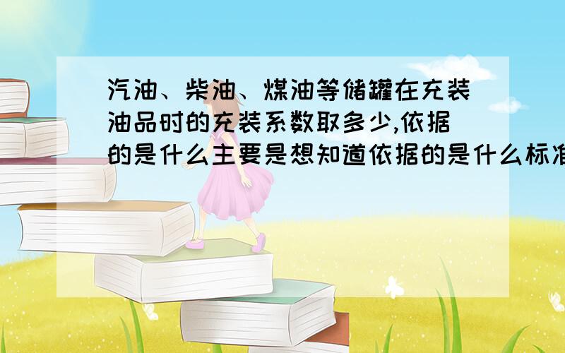 汽油、柴油、煤油等储罐在充装油品时的充装系数取多少,依据的是什么主要是想知道依据的是什么标准,或者书籍什么的感谢回答,我现在做的是一般加油加气站的评价,就是想知道加油站里汽