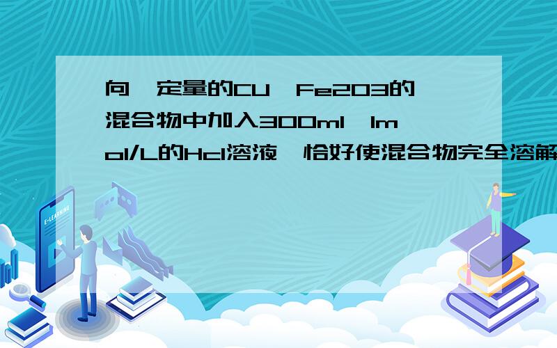 向一定量的CU,Fe2O3的混合物中加入300ml,1mol/L的Hcl溶液,恰好使混合物完全溶解,所得溶液中加入KSCN后无红色出现,现在用过量的CO再高温还原相同质量的此混合物,固体的质量减少多少?请问CO去还