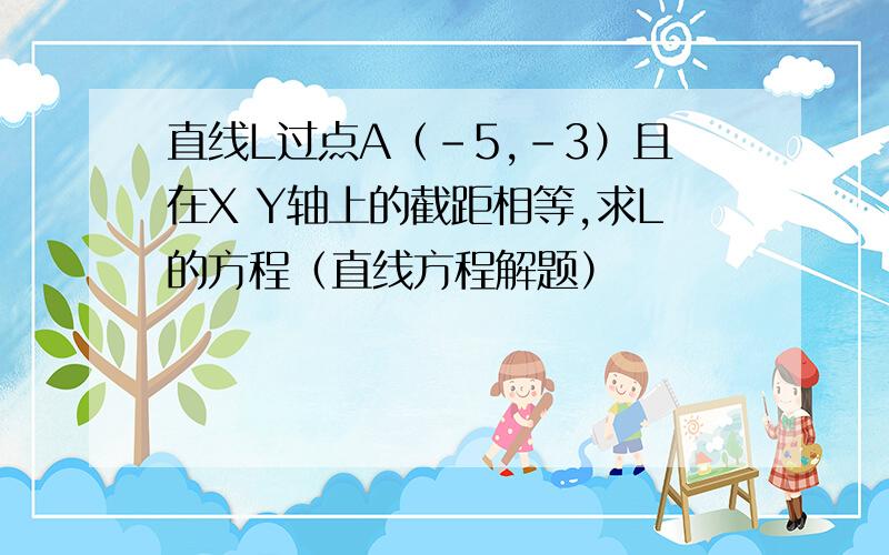 直线L过点A（-5,-3）且在X Y轴上的截距相等,求L的方程（直线方程解题）