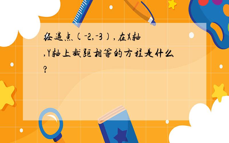 经过点(-2,-3),在X轴,Y轴上截距相等的方程是什么?