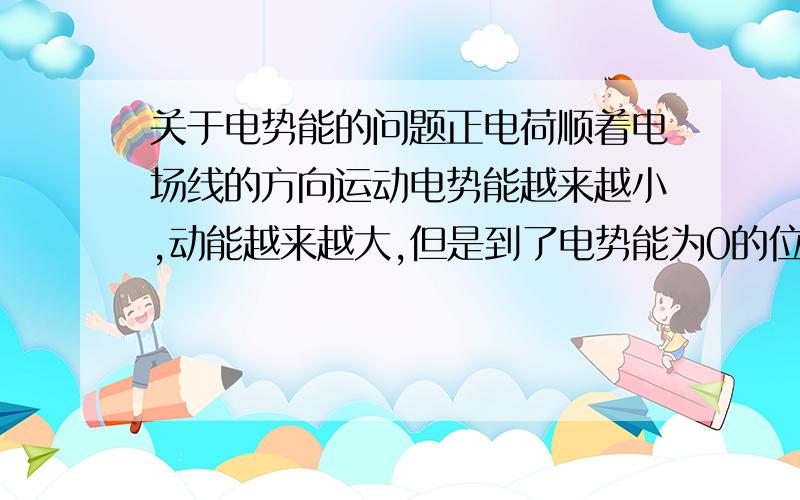 关于电势能的问题正电荷顺着电场线的方向运动电势能越来越小,动能越来越大,但是到了电势能为0的位置明明还有速度为什么停止不做功了.