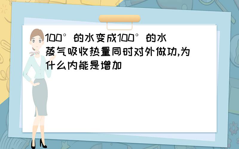 100°的水变成100°的水蒸气吸收热量同时对外做功,为什么内能是增加