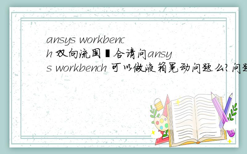 ansys workbench 双向流固耦合请问ansys workbench 可以做液箱晃动问题么?问题具体描述是：给部分充液的矩形液箱一个水平正弦激励,要求获得自由液面随时间变化的波形以及弹性液箱的动响应（节