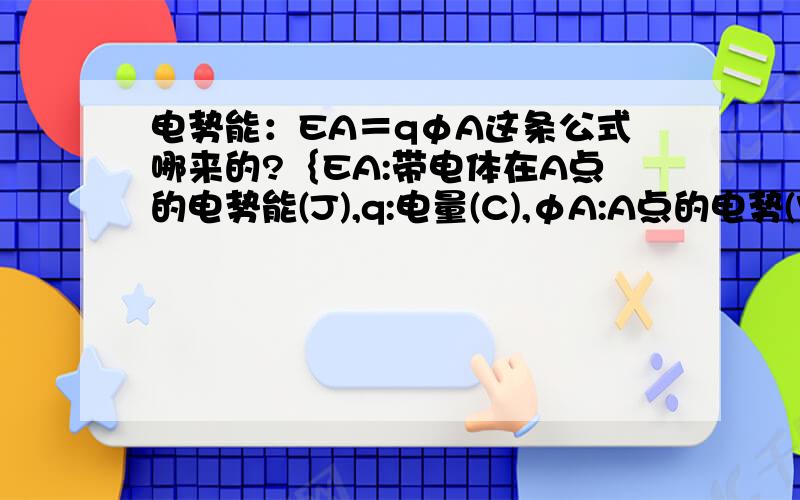 电势能：EA＝qφA这条公式哪来的?｛EA:带电体在A点的电势能(J),q:电量(C),φA:A点的电势(V)(从零势能面起)｝这条公式是哪来的,书上不是只有Uab=Wab/q和φa=Wap/q吗是不是把电场力在a点到参考点p的做