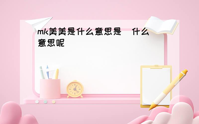 mk美美是什么意思是  什么意思呢