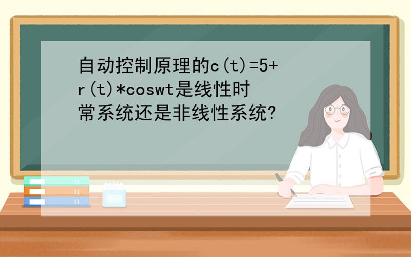 自动控制原理的c(t)=5+r(t)*coswt是线性时常系统还是非线性系统?