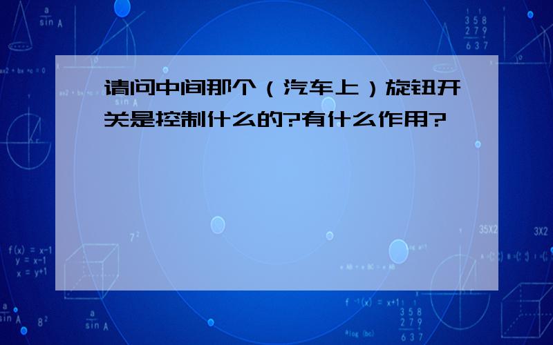 请问中间那个（汽车上）旋钮开关是控制什么的?有什么作用?