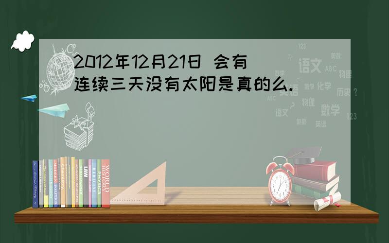 2012年12月21日 会有连续三天没有太阳是真的么.