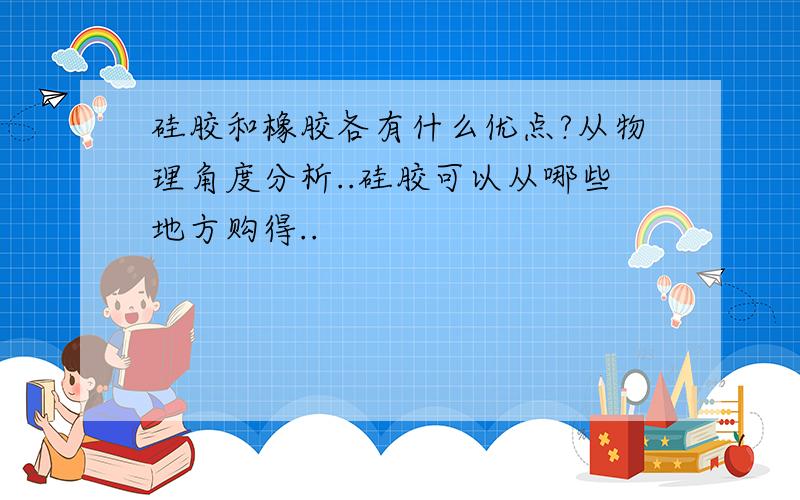 硅胶和橡胶各有什么优点?从物理角度分析..硅胶可以从哪些地方购得..