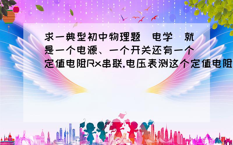 求一典型初中物理题（电学）就是一个电源、一个开关还有一个定值电阻Rx串联.电压表测这个定值电阻Rx的电压.然后有一个备用开关和一个备用的电阻R（阻值为10Ω）利用这些材料怎么求定