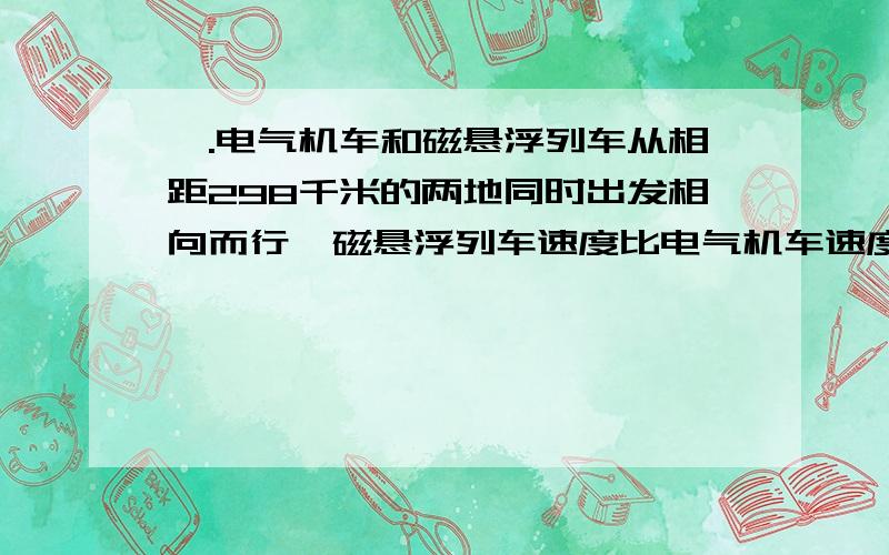 一.电气机车和磁悬浮列车从相距298千米的两地同时出发相向而行,磁悬浮列车速度比电气机车速度的5倍还快20千米/时,半小时后两车相遇.两车的速度各是多少?二.某中学的学生自己动手整修操