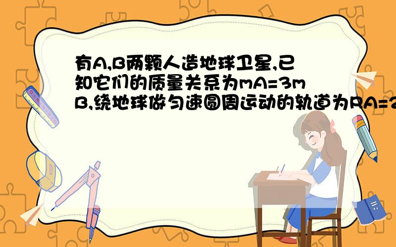 有A,B两颗人造地球卫星,已知它们的质量关系为mA=3mB,绕地球做匀速圆周运动的轨道为RA=2RB,则它们运行的速度大小之比为多少,运行周期之比为多少