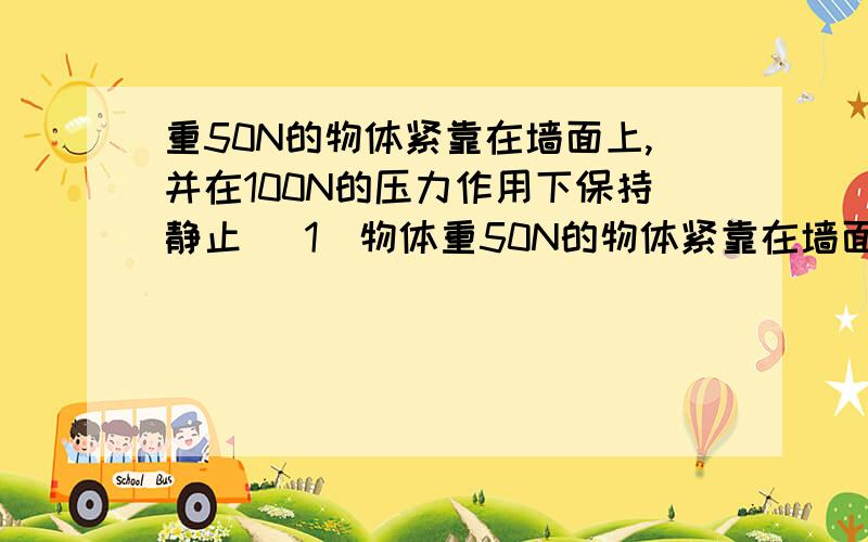 重50N的物体紧靠在墙面上,并在100N的压力作用下保持静止 (1)物体重50N的物体紧靠在墙面上,并在100N的压力作用下保持静止 (1)物体的质量是多少?（2）此时物体受到的摩擦力多少?（3）作用力增