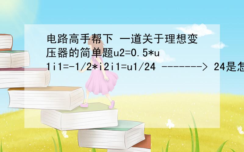 电路高手帮下 一道关于理想变压器的简单题u2=0.5*u1i1=-1/2*i2i1=u1/24 -------> 24是怎么算的?