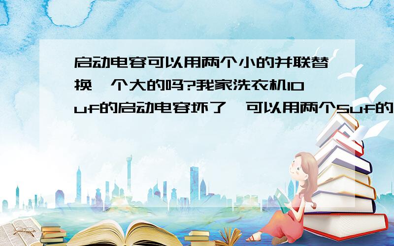 启动电容可以用两个小的并联替换一个大的吗?我家洗衣机10uf的启动电容坏了,可以用两个5uf的启动电容并连起来替换吗?换了之后会有什么后果?洗衣机电机会转吗?